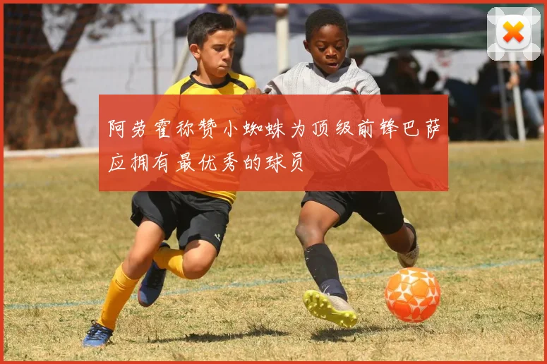阿劳霍称赞小蜘蛛为顶级前锋巴萨应拥有最优秀的球员