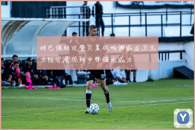姆巴佩助攻登贝莱双响挪威后卫无力防守展现姆中锋强大威力