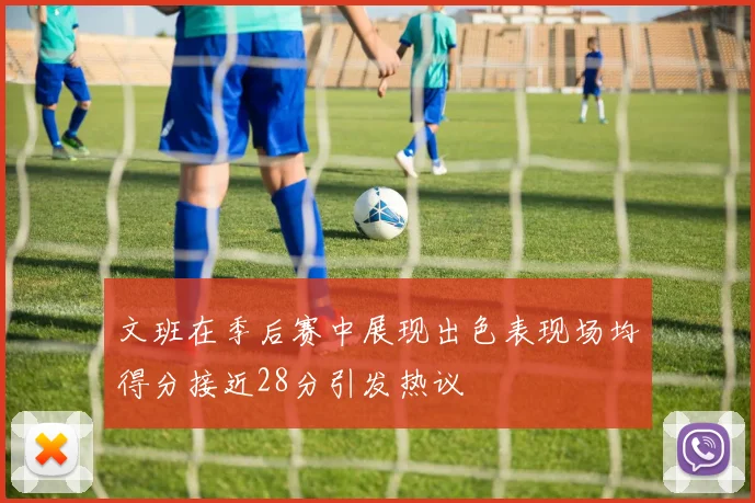 文班在季后赛中展现出色表现场均得分接近28分引发热议