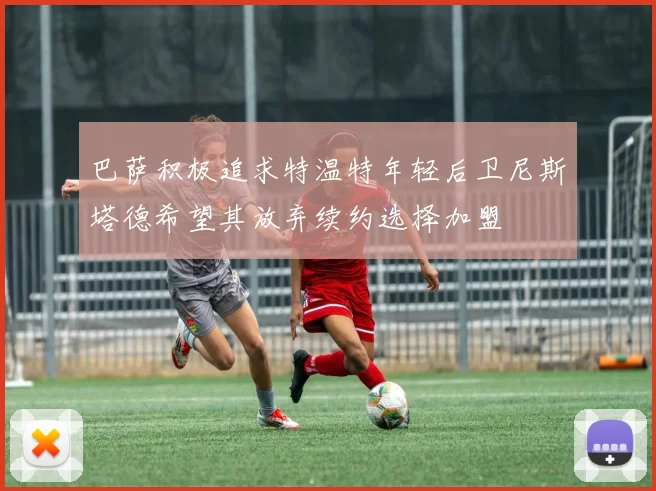 巴萨积极追求特温特年轻后卫尼斯塔德希望其放弃续约选择加盟