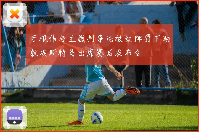 于根伟与主裁判争论被红牌罚下助教埃斯特乌出席赛后发布会