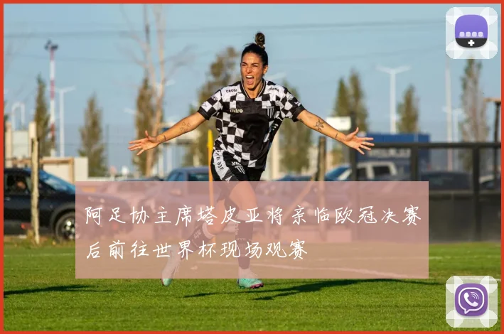 阿足协主席塔皮亚将亲临欧冠决赛后前往世界杯现场观赛