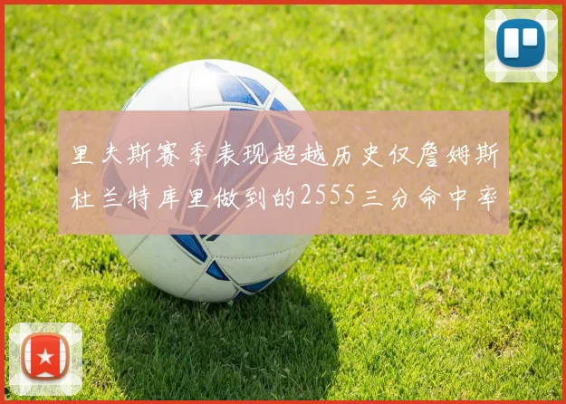 里夫斯赛季表现超越历史仅詹姆斯杜兰特库里做到的2555三分命中率50成就