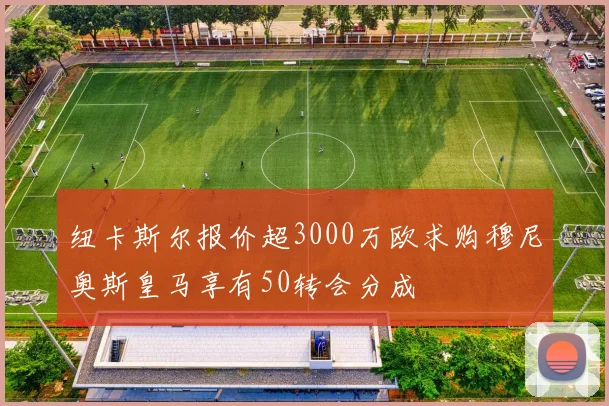 纽卡斯尔报价超3000万欧求购穆尼奥斯皇马享有50转会分成