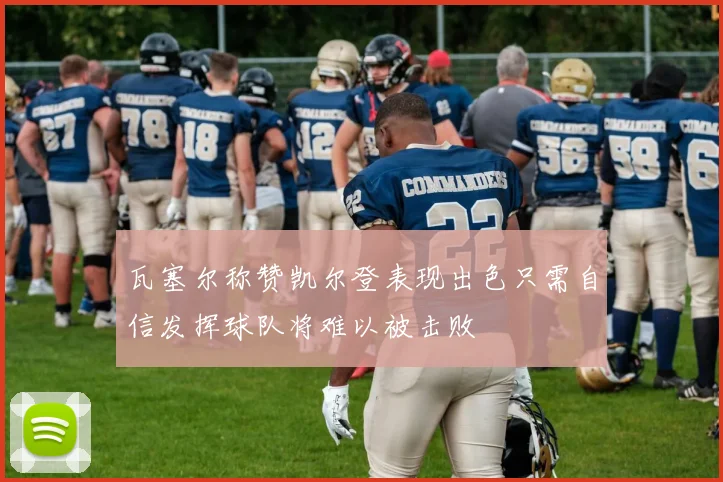 瓦塞尔称赞凯尔登表现出色只需自信发挥球队将难以被击败