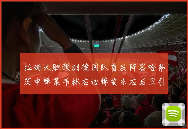 拉姆大胆预测德国队首发阵容哈弗茨中锋莱韦林右边锋安东右后卫引发热议