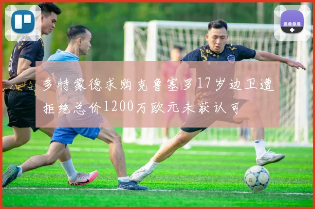 多特蒙德求购克鲁塞罗17岁边卫遭拒绝总价1200万欧元未获认可