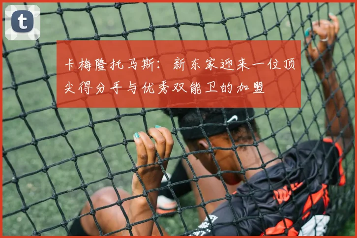 卡梅隆托马斯：新东家迎来一位顶尖得分手与优秀双能卫的加盟