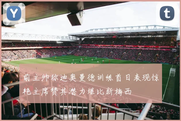前主帅称迪奥曼德训练首日表现惊艳主席赞其潜力堪比新梅西