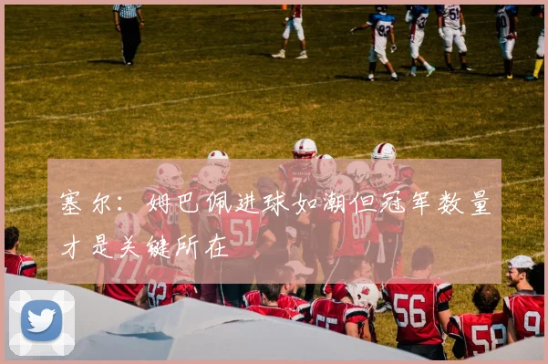 塞尔：姆巴佩进球如潮但冠军数量才是关键所在