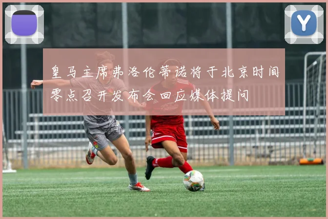 皇马主席弗洛伦蒂诺将于北京时间零点召开发布会回应媒体提问