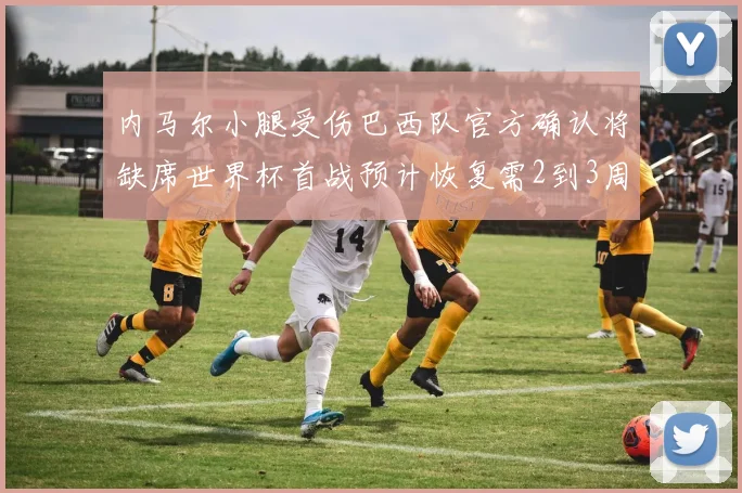 内马尔小腿受伤巴西队官方确认将缺席世界杯首战预计恢复需2到3周