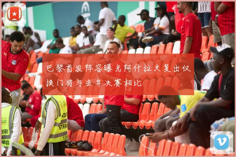 巴黎首发阵容曝光阿什拉夫复出仅换门将与去年决赛相比