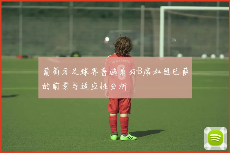 葡萄牙足球界普遍看好B席加盟巴萨的前景与适应性分析