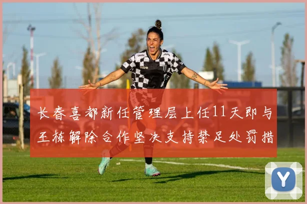 长春喜都新任管理层上任11天即与王栋解除合作坚决支持禁足处罚措施