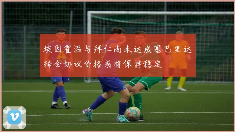 埃因霍温与拜仁尚未达成塞巴里达转会协议价格或将保持稳定