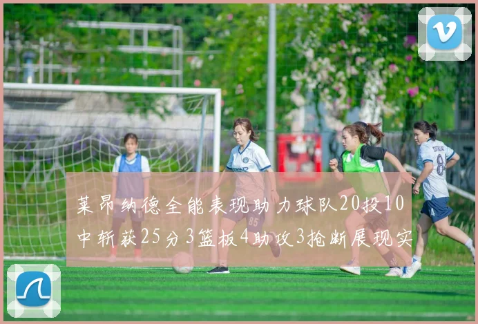 莱昂纳德全能表现助力球队20投10中斩获25分3篮板4助攻3抢断展现实力