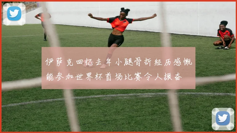 伊萨克回忆去年小腿骨折经历感慨能参加世界杯首场比赛令人振奋