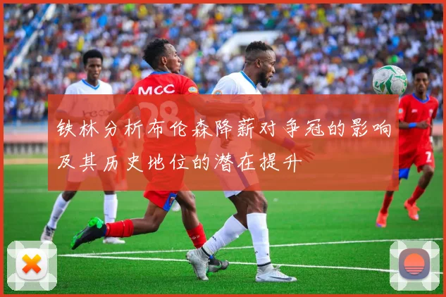 铁林分析布伦森降薪对争冠的影响及其历史地位的潜在提升