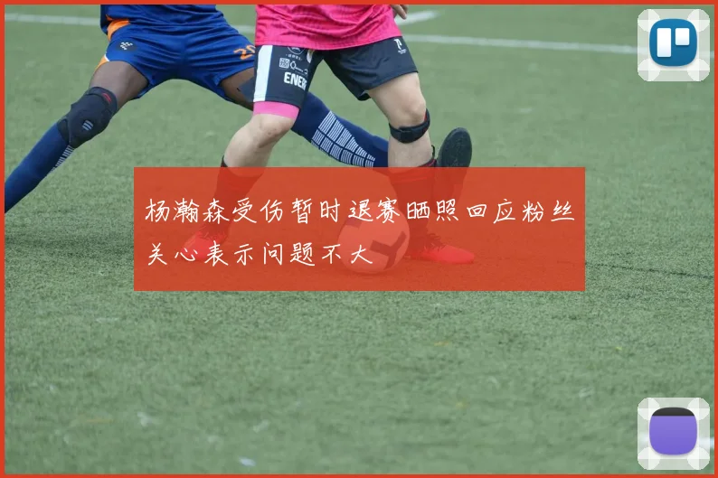 杨瀚森受伤暂时退赛晒照回应粉丝关心表示问题不大